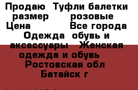 Продаю -Туфли балетки размер 40,5 розовые › Цена ­ 1 000 - Все города Одежда, обувь и аксессуары » Женская одежда и обувь   . Ростовская обл.,Батайск г.